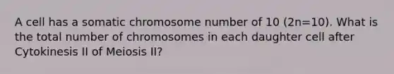 A cell has a somatic chromosome number of 10 (2n=10). What is the total number of chromosomes in each daughter cell after Cytokinesis II of Meiosis II?