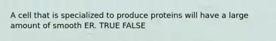 A cell that is specialized to produce proteins will have a large amount of smooth ER. TRUE FALSE