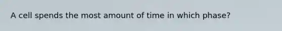 A cell spends the most amount of time in which phase?