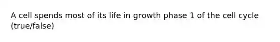 A cell spends most of its life in growth phase 1 of the <a href='https://www.questionai.com/knowledge/keQNMM7c75-cell-cycle' class='anchor-knowledge'>cell cycle</a> (true/false)