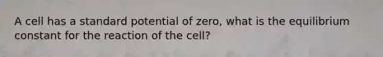 A cell has a standard potential of zero, what is the equilibrium constant for the reaction of the cell?