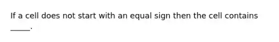 If a cell does not start with an equal sign then the cell contains _____.