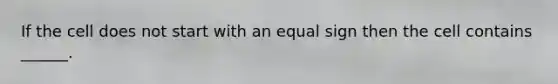 If the cell does not start with an equal sign then the cell contains ______.