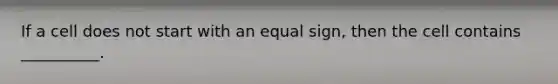 If a cell does not start with an equal sign, then the cell contains __________.