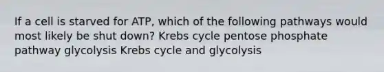 If a cell is starved for ATP, which of the following pathways would most likely be shut down? Krebs cycle pentose phosphate pathway glycolysis Krebs cycle and glycolysis