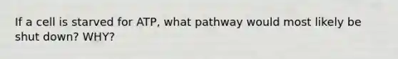 If a cell is starved for ATP, what pathway would most likely be shut down? WHY?