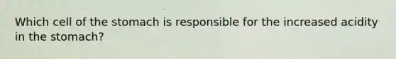 Which cell of <a href='https://www.questionai.com/knowledge/kLccSGjkt8-the-stomach' class='anchor-knowledge'>the stomach</a> is responsible for the increased acidity in the stomach?