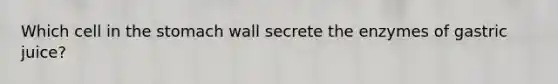 Which cell in the stomach wall secrete the enzymes of gastric juice?