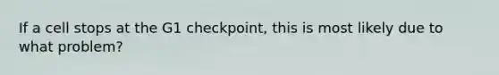 If a cell stops at the G1 checkpoint, this is most likely due to what problem?