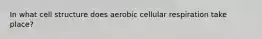 In what cell structure does aerobic cellular respiration take place?