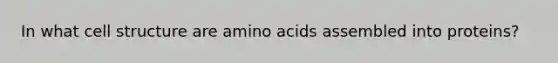 In what cell structure are amino acids assembled into proteins?