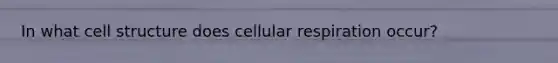 In what cell structure does cellular respiration occur?