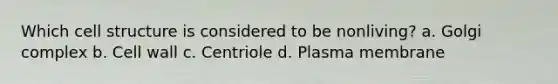 Which cell structure is considered to be nonliving? a. Golgi complex b. Cell wall c. Centriole d. Plasma membrane