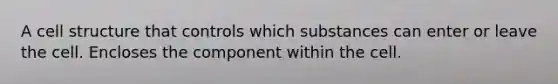 A cell structure that controls which substances can enter or leave the cell. Encloses the component within the cell.