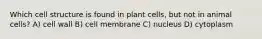 Which cell structure is found in plant cells, but not in animal cells? A) cell wall B) cell membrane C) nucleus D) cytoplasm