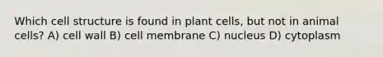 Which cell structure is found in plant cells, but not in animal cells? A) cell wall B) cell membrane C) nucleus D) cytoplasm