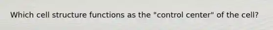 Which cell structure functions as the "control center" of the cell?