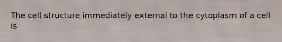 The cell structure immediately external to the cytoplasm of a cell is