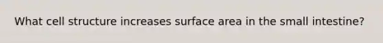 What cell structure increases surface area in <a href='https://www.questionai.com/knowledge/kt623fh5xn-the-small-intestine' class='anchor-knowledge'>the small intestine</a>?