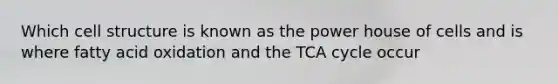 Which cell structure is known as the power house of cells and is where fatty acid oxidation and the TCA cycle occur