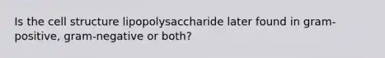 Is the cell structure lipopolysaccharide later found in gram-positive, gram-negative or both?