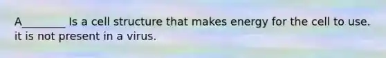 A________ Is a cell structure that makes energy for the cell to use. it is not present in a virus.
