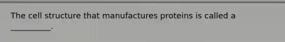 The cell structure that manufactures proteins is called a __________.