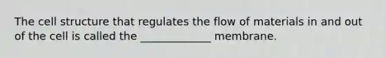 The cell structure that regulates the flow of materials in and out of the cell is called the _____________ membrane.