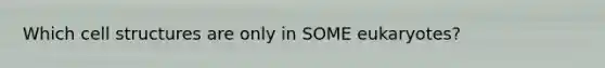 Which cell structures are only in SOME eukaryotes?