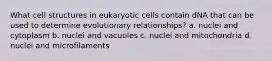 What cell structures in eukaryotic cells contain dNA that can be used to determine evolutionary relationships? a. nuclei and cytoplasm b. nuclei and vacuoles c. nuclei and mitochondria d. nuclei and microfilaments