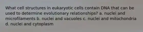 What cell structures in eukaryotic cells contain DNA that can be used to determine evolutionary relationships? a. nuclei and microfilaments b. nuclei and vacuoles c. nuclei and mitochondria d. nuclei and cytoplasm