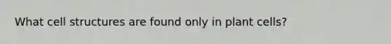 What cell structures are found only in plant cells?