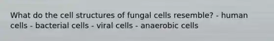 What do the cell structures of fungal cells resemble? - human cells - bacterial cells - viral cells - anaerobic cells