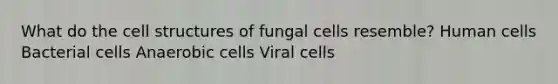 What do the cell structures of fungal cells resemble? Human cells Bacterial cells Anaerobic cells Viral cells