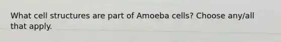 What cell structures are part of Amoeba cells? Choose any/all that apply.