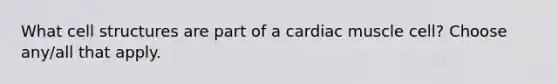 What cell structures are part of a cardiac muscle cell? Choose any/all that apply.