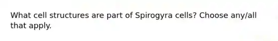 What cell structures are part of Spirogyra cells? Choose any/all that apply.