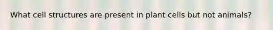 What cell structures are present in plant cells but not animals?