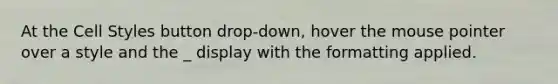 At the Cell Styles button drop-down, hover the mouse pointer over a style and the _ display with the formatting applied.
