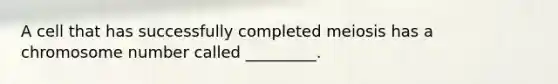 A cell that has successfully completed meiosis has a chromosome number called _________.