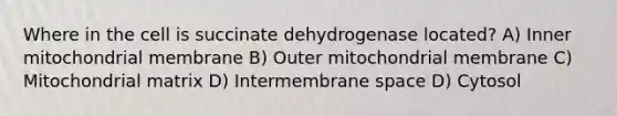 Where in the cell is succinate dehydrogenase located? A) Inner mitochondrial membrane B) Outer mitochondrial membrane C) Mitochondrial matrix D) Intermembrane space D) Cytosol