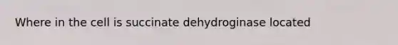 Where in the cell is succinate dehydroginase located