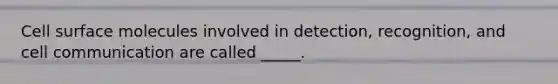 Cell surface molecules involved in detection, recognition, and cell communication are called _____.