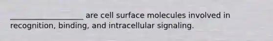 ___________________ are cell surface molecules involved in recognition, binding, and intracellular signaling.