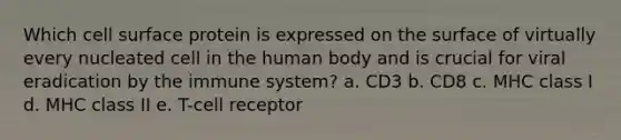 Which cell surface protein is expressed on the surface of virtually every nucleated cell in the human body and is crucial for viral eradication by the immune system? a. CD3 b. CD8 c. MHC class I d. MHC class II e. T-cell receptor