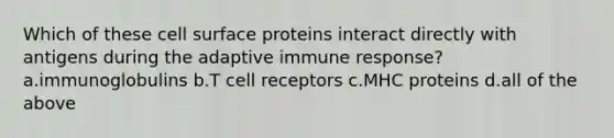 Which of these cell surface proteins interact directly with antigens during the adaptive immune response? a.immunoglobulins b.T cell receptors c.MHC proteins d.all of the above