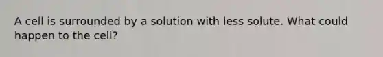 A cell is surrounded by a solution with less solute. What could happen to the cell?