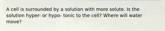 A cell is surrounded by a solution with more solute. Is the solution hyper- or hypo- tonic to the cell? Where will water move?