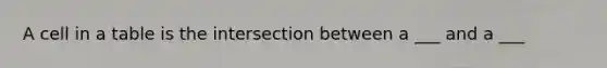 A cell in a table is the intersection between a ___ and a ___