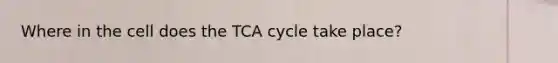 Where in the cell does the TCA cycle take place?